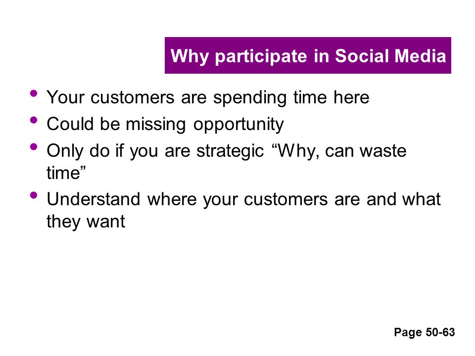 Why participate in Social Media Your customers are spending time here Could be missing opportunity Only do if you are strategic Why, can waste time Understand where your customers are and what they want Page 50-63