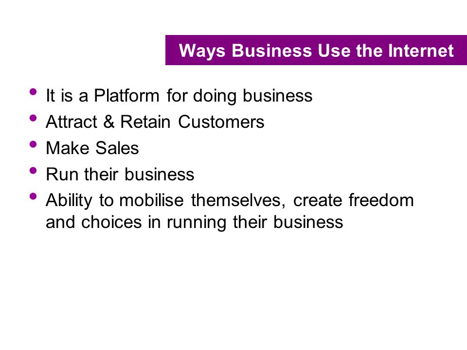 Ways Business Use the Internet It is a Platform for doing business Attract & Retain Customers Make Sales Run their business Ability to mobilise themselves, create freedom and choices in running their business
