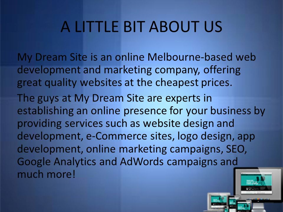 A LITTLE BIT ABOUT US My Dream Site is an online Melbourne-based web development and marketing company, offering great quality websites at the cheapest prices.