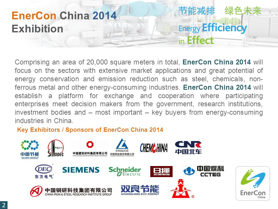 2 EnerCon China 2014 Exhibition Comprising an area of 20,000 square meters in total, EnerCon China 2014 will focus on the sectors with extensive market applications and great potential of energy conservation and emission reduction such as steel, chemicals, non- ferrous metal and other energy-consuming industries.