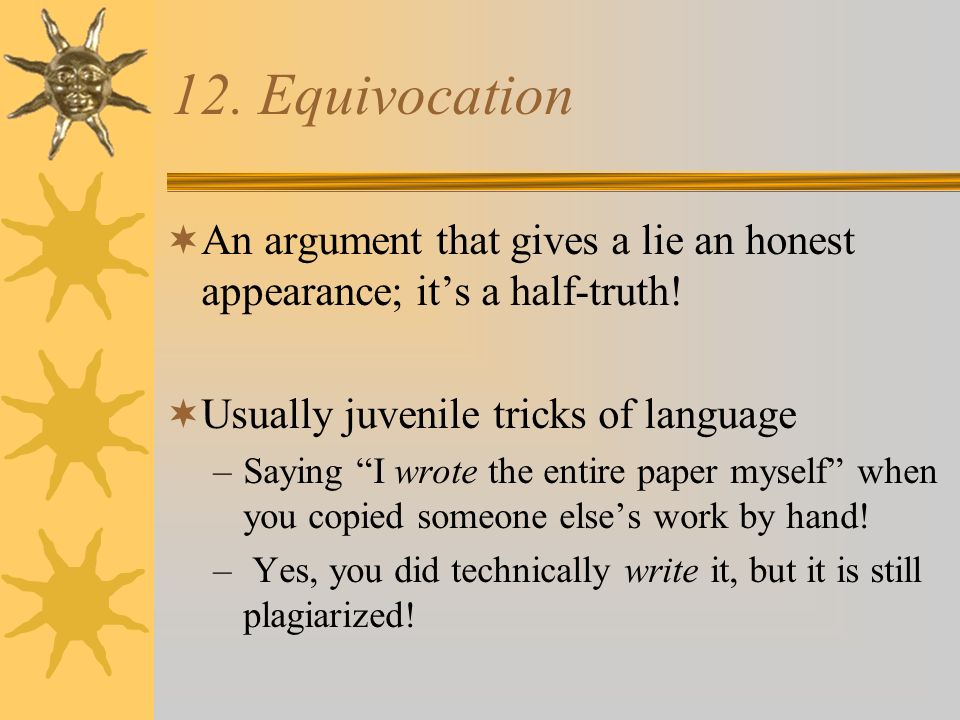 12. Equivocation  An argument that gives a lie an honest appearance; it’s a half-truth.