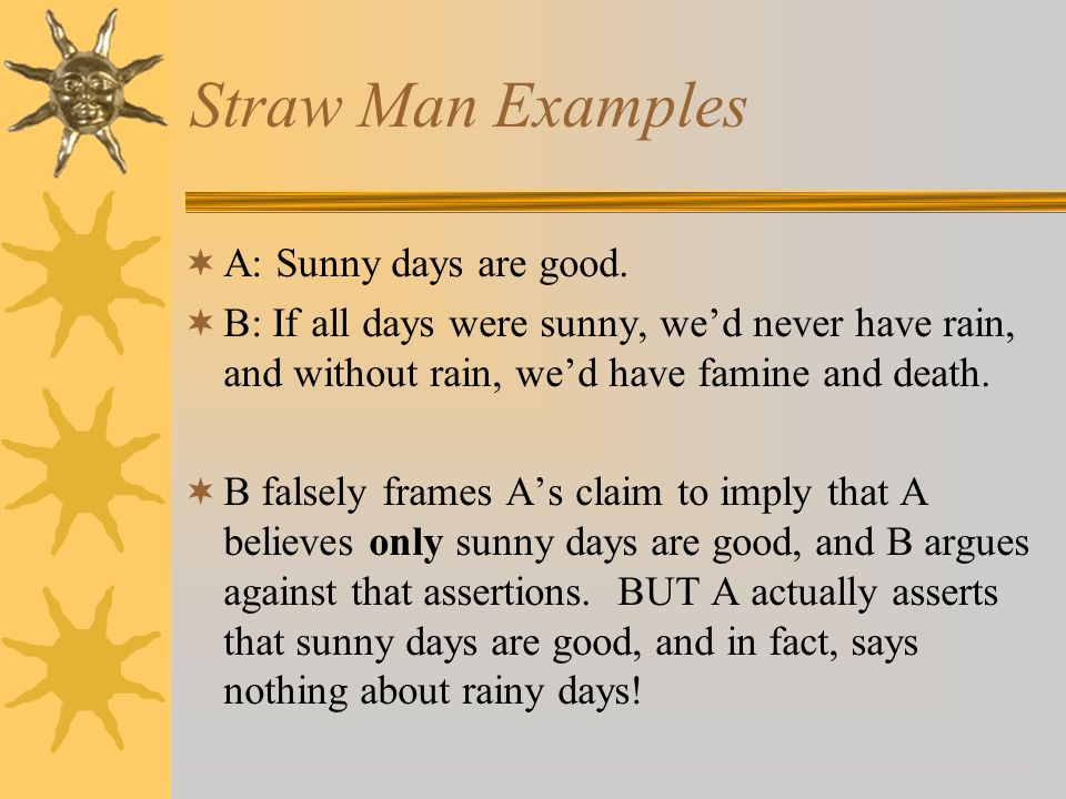 Straw Man Examples  A: Sunny days are good.