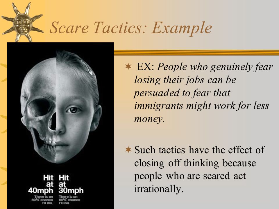 Scare Tactics: Example  EX: People who genuinely fear losing their jobs can be persuaded to fear that immigrants might work for less money.