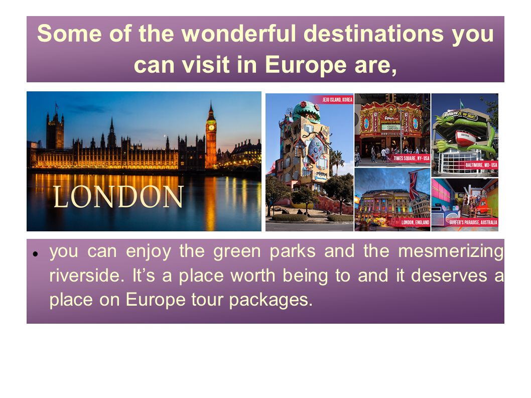 Some of the wonderful destinations you can visit in Europe are, you can enjoy the green parks and the mesmerizing riverside.