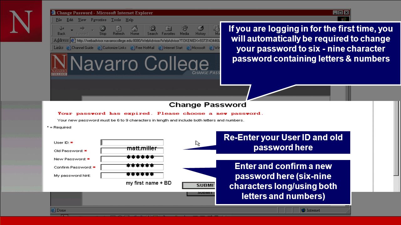 If you are logging in for the first time, you will automatically be required to change your password to six - nine character password containing letters & numbers Re-Enter your User ID and old password here Enter and confirm a new password here (six-nine characters long/using both letters and numbers) matt.miller  my first name + BD