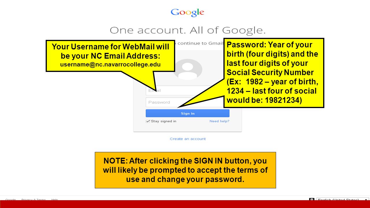 Your Username for WebMail will be your NC  Address: Password: Year of your birth (four digits) and the last four digits of your Social Security Number (Ex: 1982 – year of birth, 1234 – last four of social would be: ) NOTE: After clicking the SIGN IN button, you will likely be prompted to accept the terms of use and change your password.