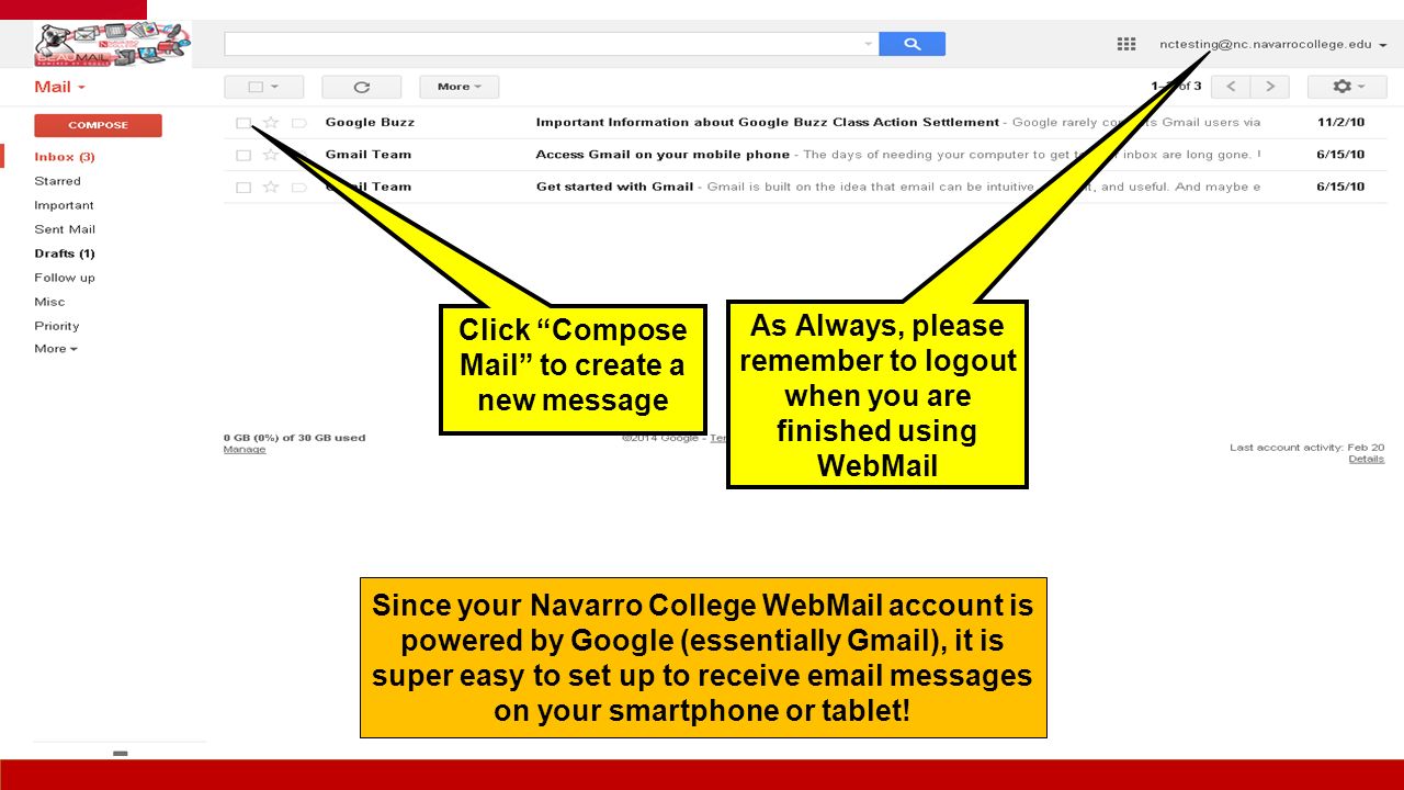 As Always, please remember to logout when you are finished using WebMail Click Compose Mail to create a new message Since your Navarro College WebMail account is powered by Google (essentially Gmail), it is super easy to set up to receive  messages on your smartphone or tablet!