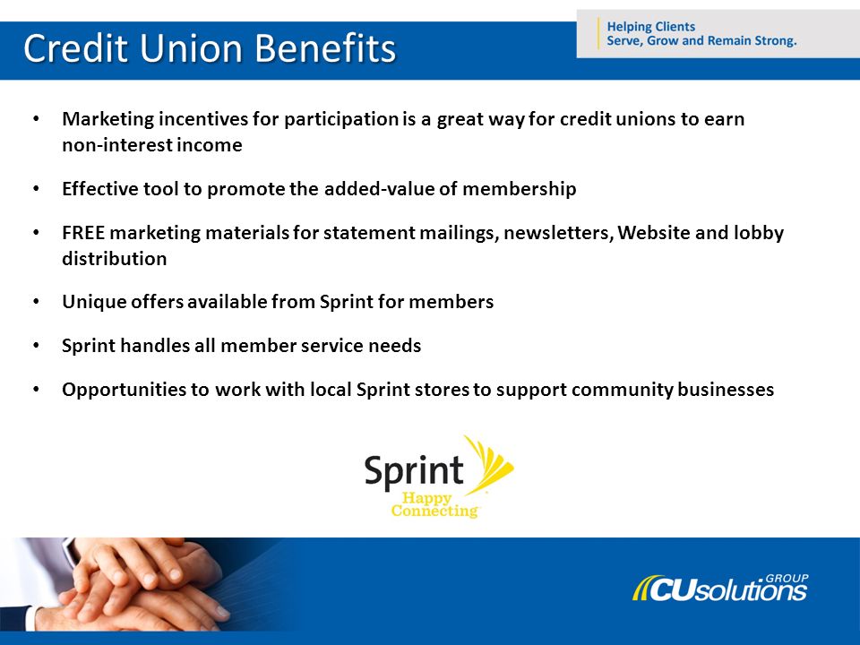 Marketing incentives for participation is a great way for credit unions to earn non-interest income Effective tool to promote the added-value of membership FREE marketing materials for statement mailings, newsletters, Website and lobby distribution Unique offers available from Sprint for members Sprint handles all member service needs Opportunities to work with local Sprint stores to support community businesses