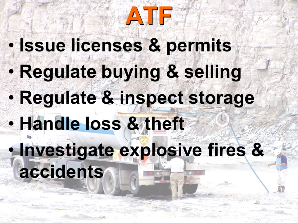 ATF Issue licenses & permits Regulate buying & selling Regulate & inspect storage Handle loss & theft Investigate explosive fires & accidents