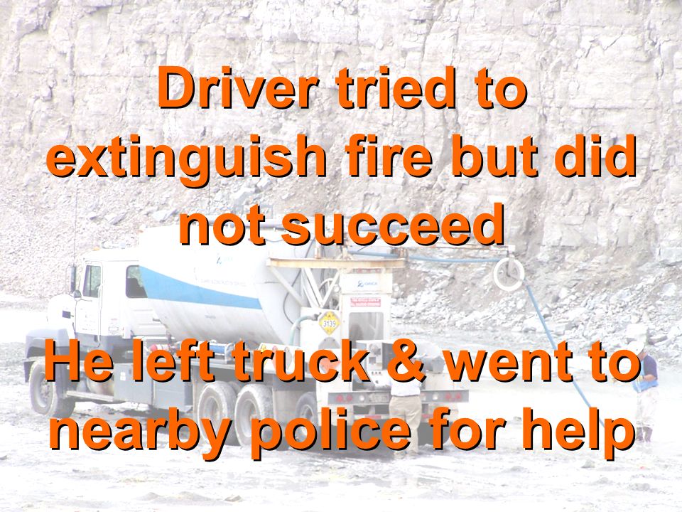 Driver tried to extinguish fire but did not succeed He left truck & went to nearby police for help Driver tried to extinguish fire but did not succeed He left truck & went to nearby police for help