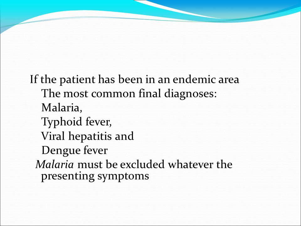 If the patient has been in an endemic area The most common final diagnoses: Malaria, Typhoid fever, Viral hepatitis and Dengue fever Malaria must be excluded whatever the presenting symptoms