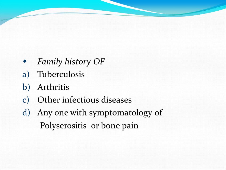  Family history OF a)Tuberculosis b)Arthritis c)Other infectious diseases d)Any one with symptomatology of Polyserositis or bone pain
