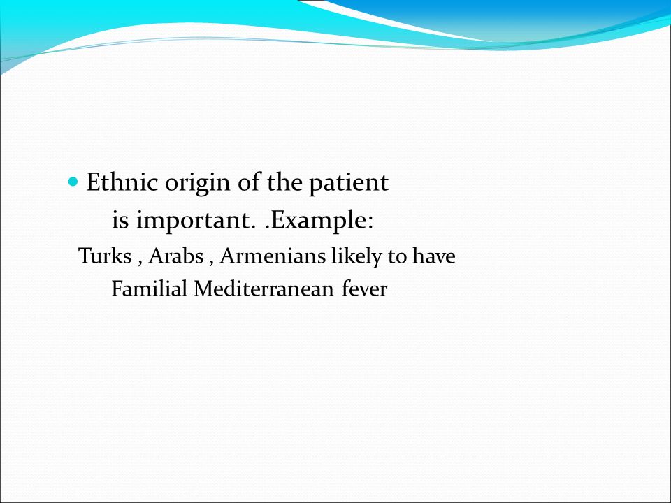 Ethnic origin of the patient is important..Example: Turks, Arabs, Armenians likely to have Familial Mediterranean fever