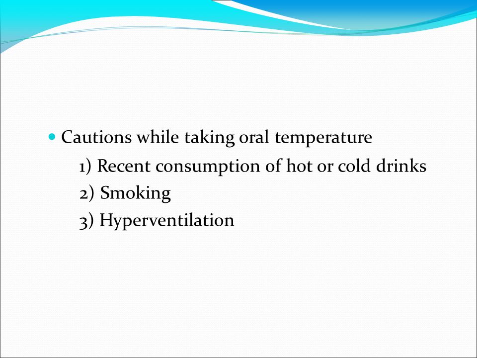 Cautions while taking oral temperature 1) Recent consumption of hot or cold drinks 2) Smoking 3) Hyperventilation