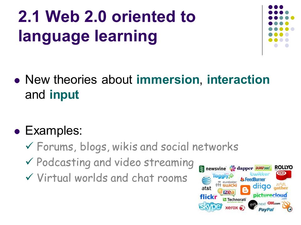 2.1 Web 2.0 oriented to language learning New theories about immersion, interaction and input Examples: Forums, blogs, wikis and social networks Podcasting and video streaming Virtual worlds and chat rooms
