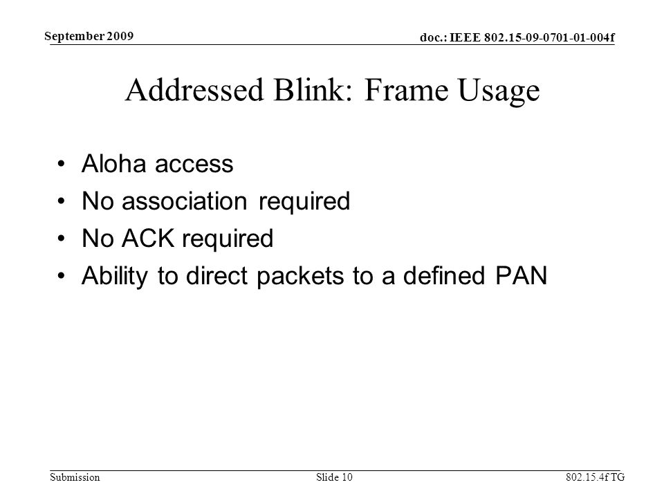 doc.: IEEE f Submission f TG September 2009 Addressed Blink: Frame Usage Aloha access No association required No ACK required Ability to direct packets to a defined PAN Slide 10