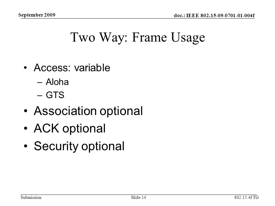 doc.: IEEE f Submission f TG September 2009 Two Way: Frame Usage Access: variable –Aloha –GTS Association optional ACK optional Security optional Slide 14