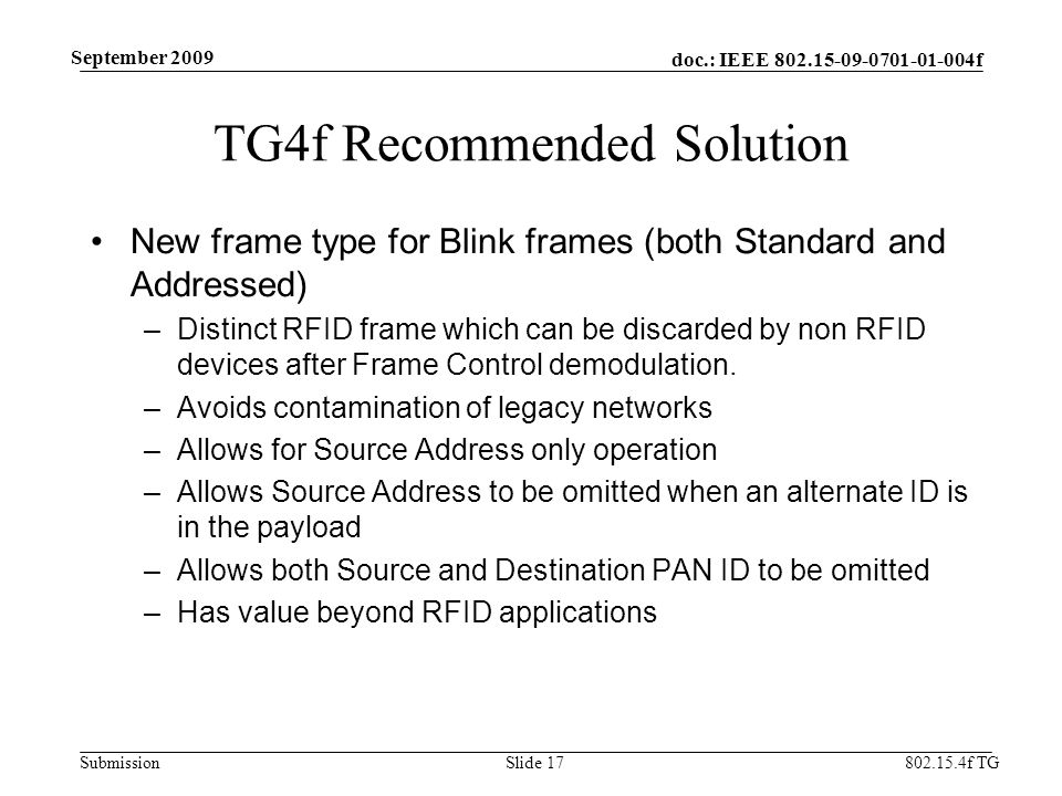 doc.: IEEE f Submission f TG September 2009 TG4f Recommended Solution New frame type for Blink frames (both Standard and Addressed) –Distinct RFID frame which can be discarded by non RFID devices after Frame Control demodulation.