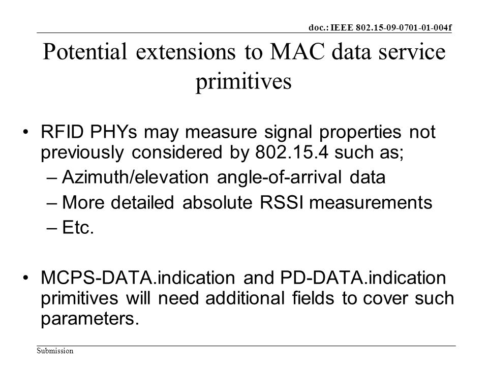 doc.: IEEE f Submission Potential extensions to MAC data service primitives RFID PHYs may measure signal properties not previously considered by such as; –Azimuth/elevation angle-of-arrival data –More detailed absolute RSSI measurements –Etc.