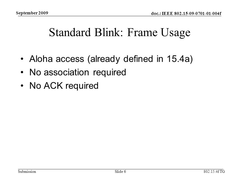 doc.: IEEE f Submission f TG September 2009 Standard Blink: Frame Usage Aloha access (already defined in 15.4a) No association required No ACK required Slide 6