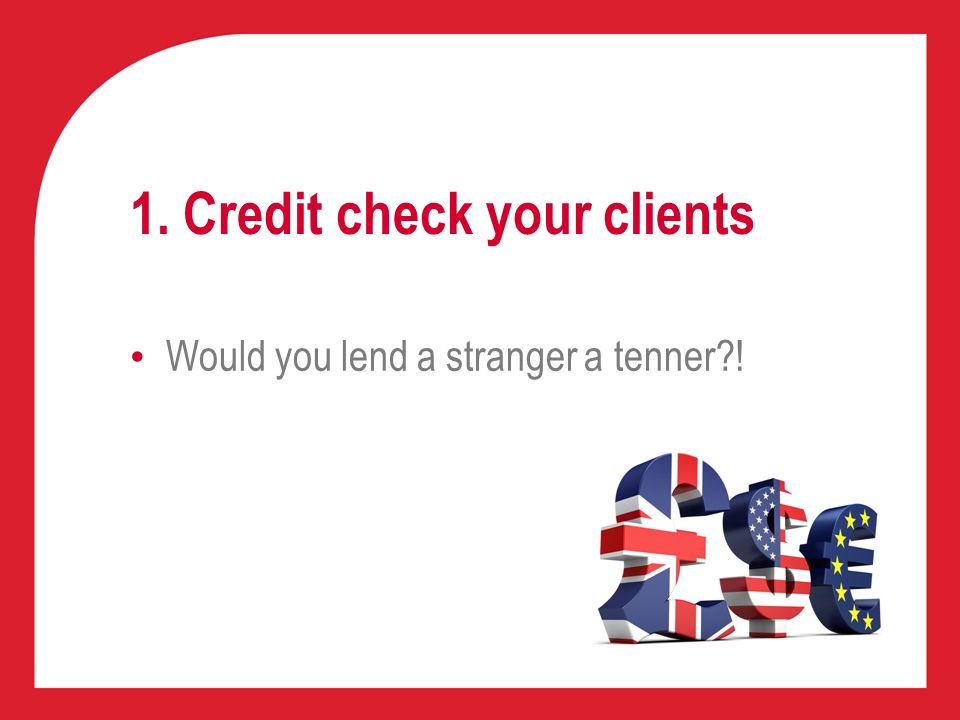 1. Credit check your clients Would you lend a stranger a tenner !
