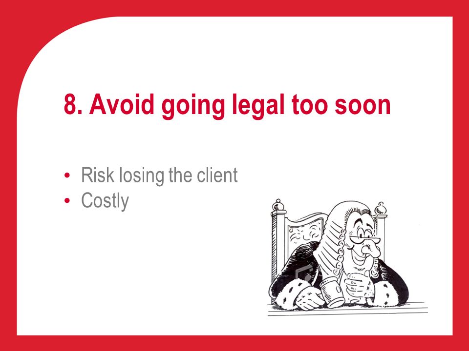 8. Avoid going legal too soon Risk losing the client Costly
