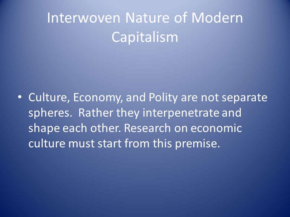 Interwoven Nature of Modern Capitalism Culture, Economy, and Polity are not separate spheres.