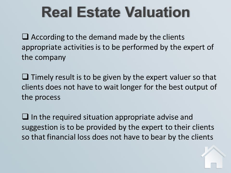 Real Estate ValuationReal Estate Valuation  According to the demand made by the clients appropriate activities is to be performed by the expert of the company  Timely result is to be given by the expert valuer so that clients does not have to wait longer for the best output of the process  In the required situation appropriate advise and suggestion is to be provided by the expert to their clients so that financial loss does not have to bear by the clients