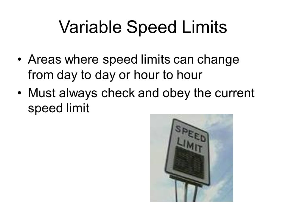 Variable Speed Limits Areas where speed limits can change from day to day or hour to hour Must always check and obey the current speed limit