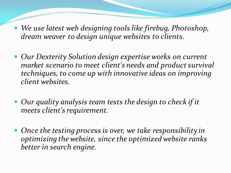 We use latest web designing tools like firebug, Photoshop, dream weaver to design unique websites to clients.