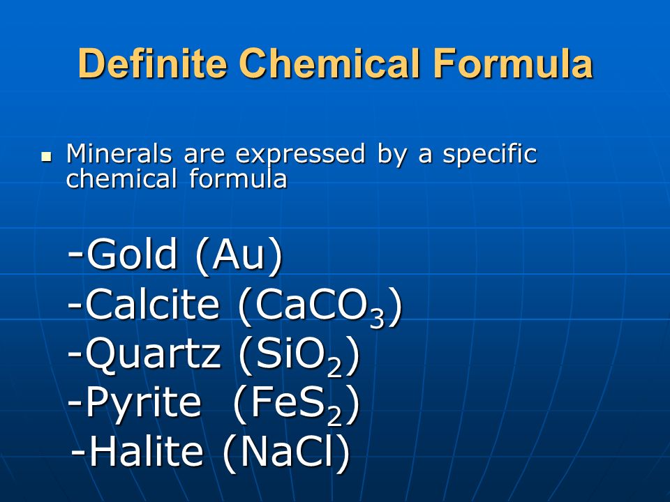 Definite Chemical Formula Minerals are expressed by a specific chemical formula Minerals are expressed by a specific chemical formula - Gold (Au) -Calcite (CaCO 3 ) -Quartz (SiO 2 ) -Pyrite (FeS 2 ) -Halite (NaCl) -Halite (NaCl)