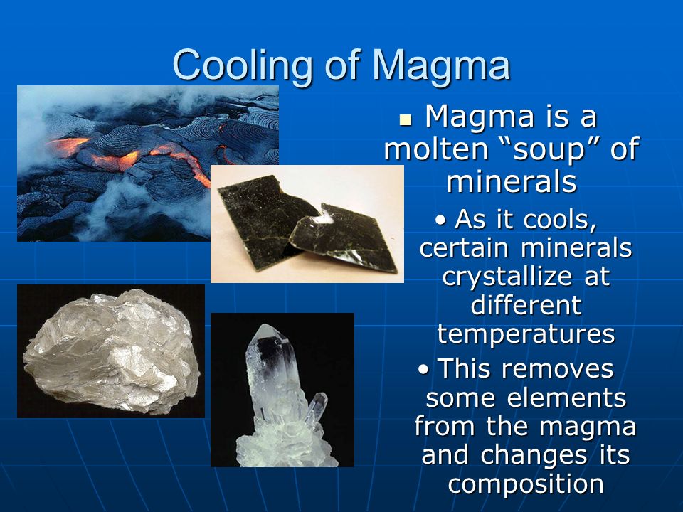 Cooling of Magma Magma is a molten soup of minerals Magma is a molten soup of minerals As it cools, certain minerals crystallize at different temperatures This removes some elements from the magma and changes its composition