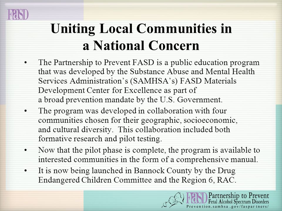 Uniting Local Communities in a National Concern The Partnership to Prevent FASD is a public education program that was developed by the Substance Abuse and Mental Health Services Administration’s (SAMHSA’s) FASD Materials Development Center for Excellence as part of a broad prevention mandate by the U.S.
