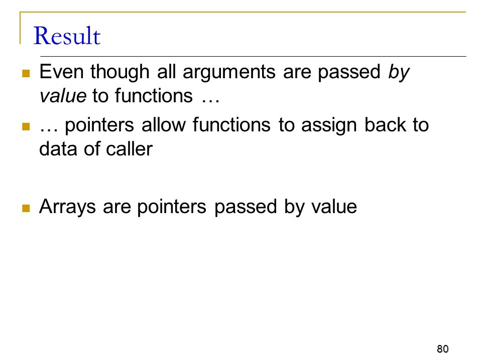 80 Result Even though all arguments are passed by value to functions … … pointers allow functions to assign back to data of caller Arrays are pointers passed by value