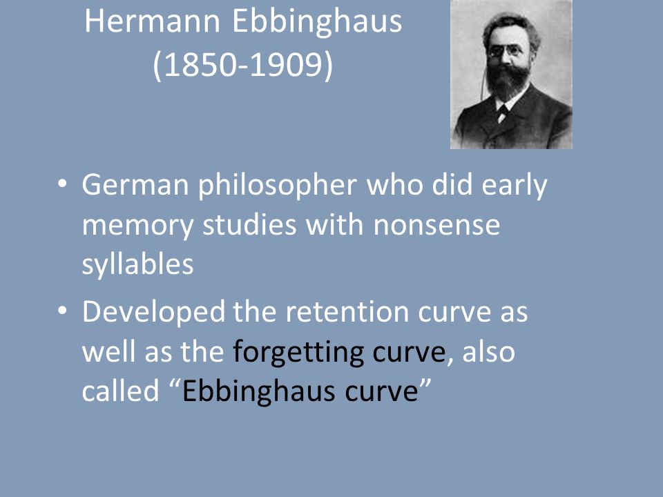 Hermann Ebbinghaus ( ) German philosopher who did early memory studies with nonsense syllables Developed the retention curve as well as the forgetting curve, also called Ebbinghaus curve