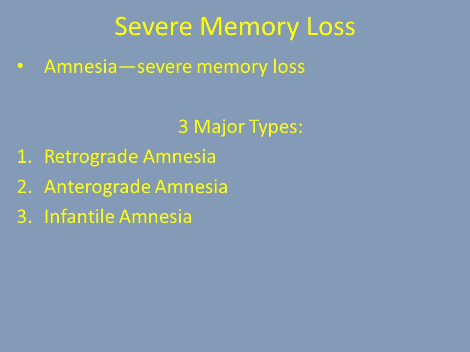 Severe Memory Loss Amnesia—severe memory loss 3 Major Types: 1.Retrograde Amnesia 2.Anterograde Amnesia 3.Infantile Amnesia