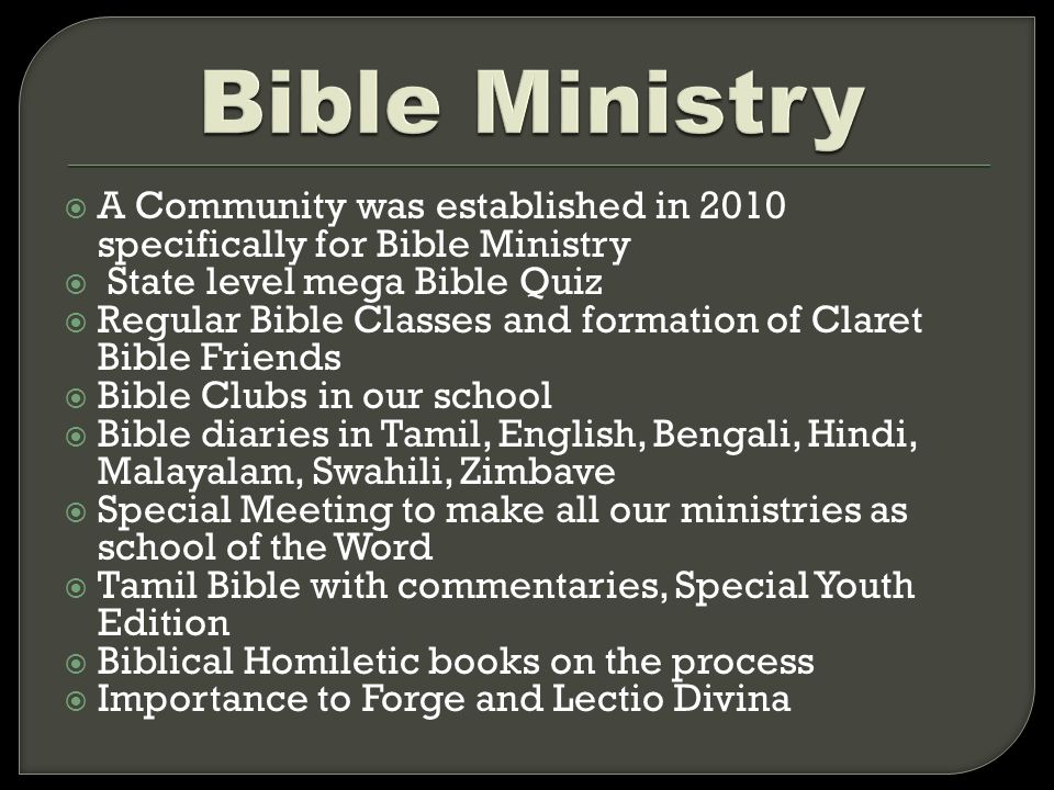  A Community was established in 2010 specifically for Bible Ministry  State level mega Bible Quiz  Regular Bible Classes and formation of Claret Bible Friends  Bible Clubs in our school  Bible diaries in Tamil, English, Bengali, Hindi, Malayalam, Swahili, Zimbave  Special Meeting to make all our ministries as school of the Word  Tamil Bible with commentaries, Special Youth Edition  Biblical Homiletic books on the process  Importance to Forge and Lectio Divina