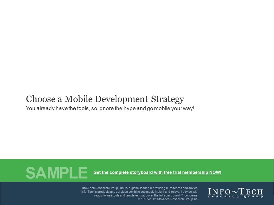 Info-Tech Research Group1 Choose a Mobile Development Strategy You already have the tools, so ignore the hype and go mobile your way.