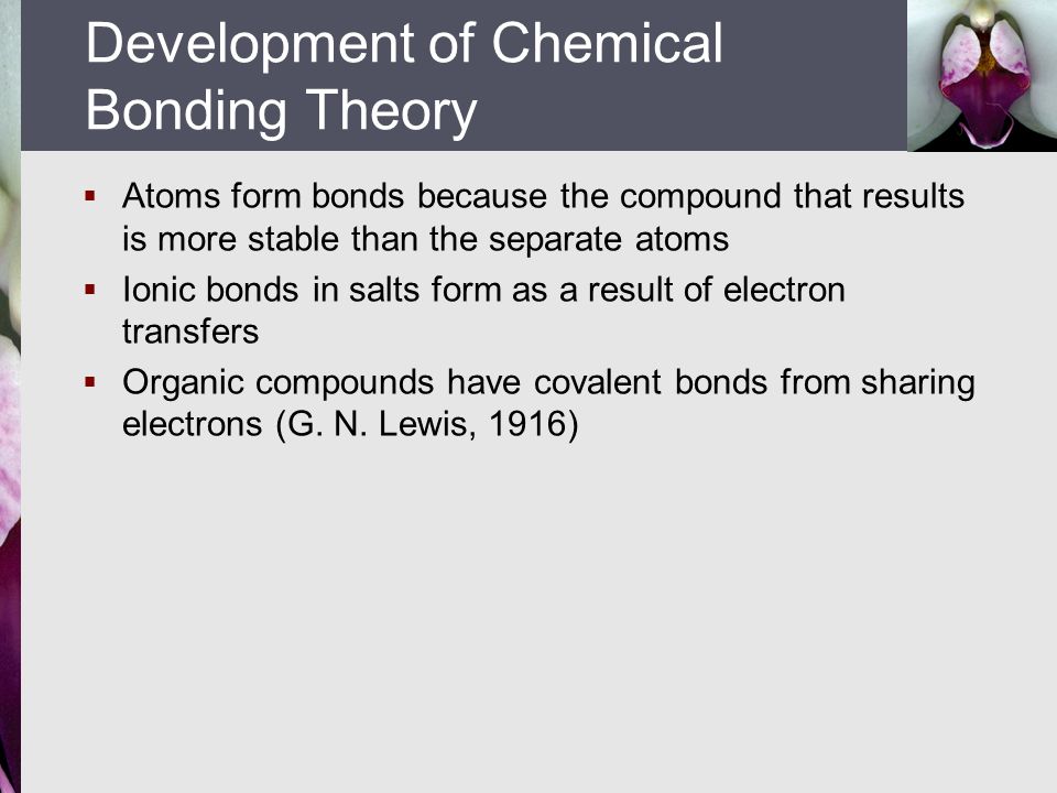  Atoms form bonds because the compound that results is more stable than the separate atoms  Ionic bonds in salts form as a result of electron transfers  Organic compounds have covalent bonds from sharing electrons (G.