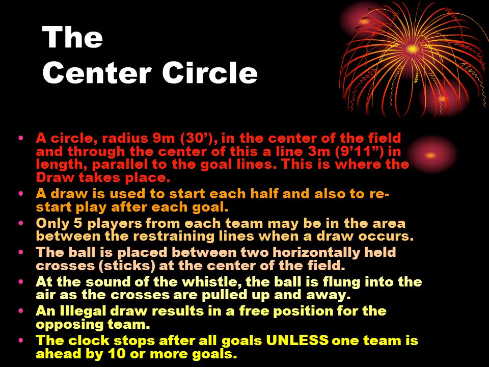 The Center Circle A circle, radius 9m (30’), in the center of the field and through the center of this a line 3m (9’11 ) in length, parallel to the goal lines.