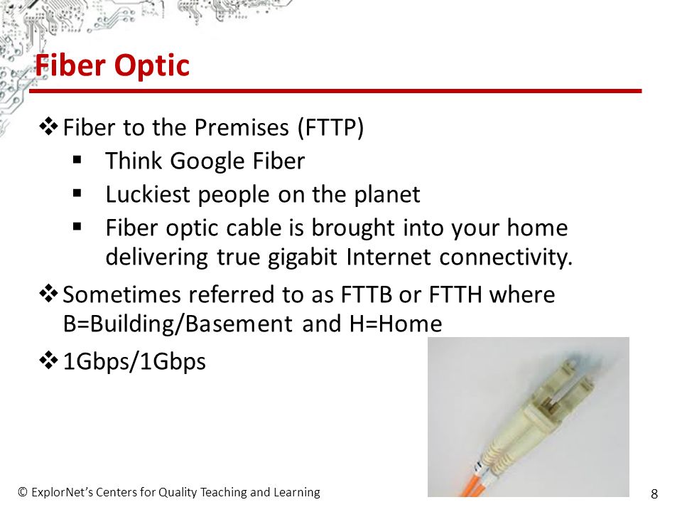 © ExplorNet’s Centers for Quality Teaching and Learning 8 Fiber Optic  Fiber to the Premises (FTTP)  Think Google Fiber  Luckiest people on the planet  Fiber optic cable is brought into your home delivering true gigabit Internet connectivity.
