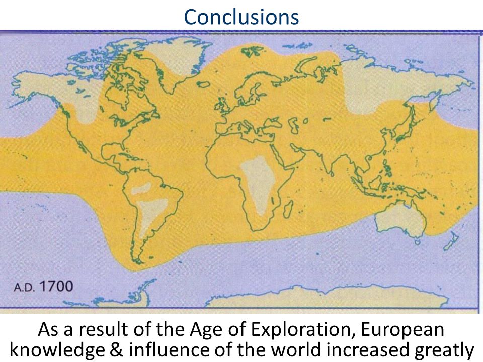 Conclusions As a result of the Age of Exploration, European knowledge & influence of the world increased greatly