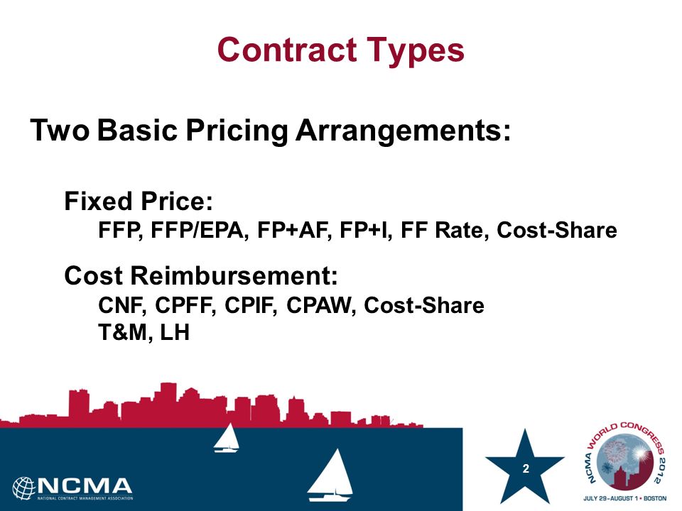 2 Two Basic Pricing Arrangements: Fixed Price: FFP, FFP/EPA, FP+AF, FP+I, FF Rate, Cost-Share Cost Reimbursement: CNF, CPFF, CPIF, CPAW, Cost-Share T&M, LH Contract Types