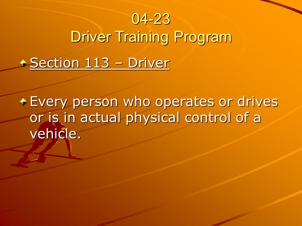 04-23 Driver Training Program Section 113 – Driver Every person who operates or drives or is in actual physical control of a vehicle.
