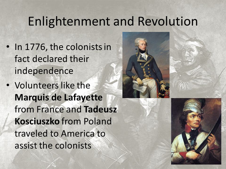 Enlightenment and Revolution In 1776, the colonists in fact declared their independence Volunteers like the Marquis de Lafayette from France and Tadeusz Kosciuszko from Poland traveled to America to assist the colonists