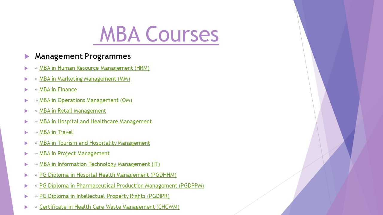 MBA Courses  Management Programmes  » MBA in Human Resource Management (HRM)MBA in Human Resource Management (HRM)  » MBA in Marketing Management (MM)MBA in Marketing Management (MM)  » MBA in FinanceMBA in Finance  » MBA in Operations Management (OM)MBA in Operations Management (OM)  » MBA in Retail ManagementMBA in Retail Management  » MBA in Hospital and Healthcare ManagementMBA in Hospital and Healthcare Management  » MBA in TravelMBA in Travel  » MBA in Tourism and Hospitality ManagementMBA in Tourism and Hospitality Management  » MBA in Project ManagementMBA in Project Management  » MBA in Information Technology Management (IT)MBA in Information Technology Management (IT)  » PG Diploma in Hospital Health Management (PGDHHM)PG Diploma in Hospital Health Management (PGDHHM)  » PG Diploma in Pharmaceutical Production Management (PGDPPM)PG Diploma in Pharmaceutical Production Management (PGDPPM)  » PG Diploma in Intellectual Property Rights (PGDIPR)PG Diploma in Intellectual Property Rights (PGDIPR)  » Certificate in Health Care Waste Management (CHCWM)Certificate in Health Care Waste Management (CHCWM)
