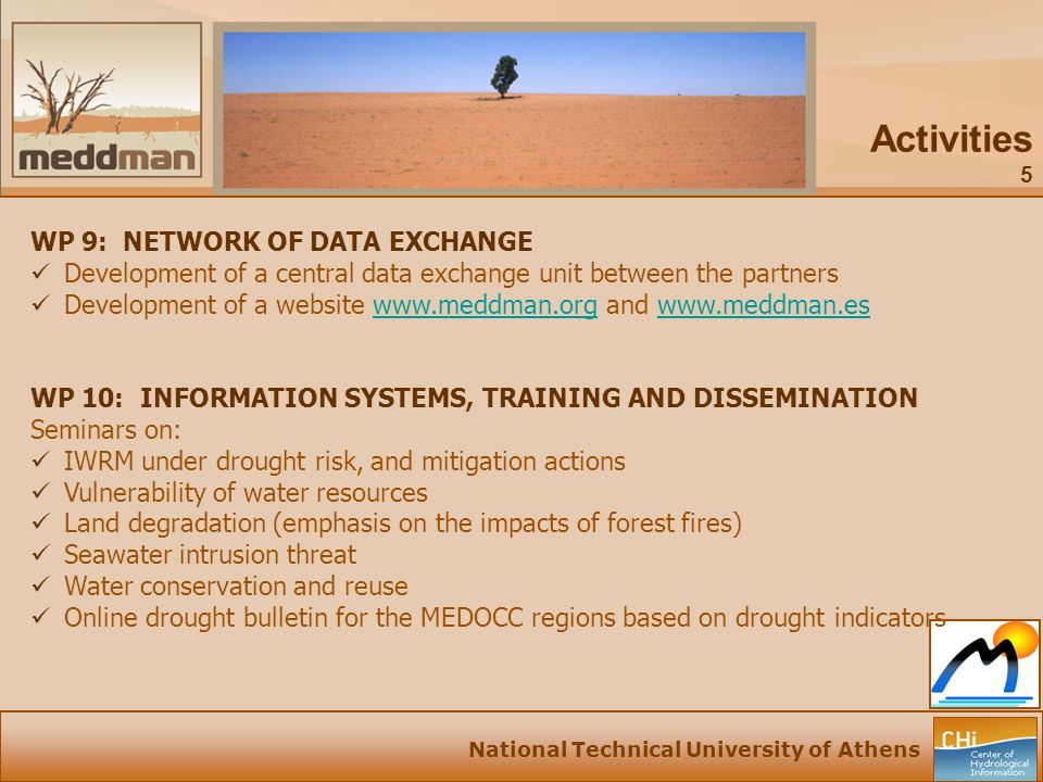 National Technical University of Athens Activities 5 WP 9: NETWORK OF DATA EXCHANGE Development of a central data exchange unit between the partners Development of a website   and   WP 10: INFORMATION SYSTEMS, TRAINING AND DISSEMINATION Seminars on: IWRM under drought risk, and mitigation actions Vulnerability of water resources Land degradation (emphasis on the impacts of forest fires) Seawater intrusion threat Water conservation and reuse Online drought bulletin for the MEDOCC regions based on drought indicators