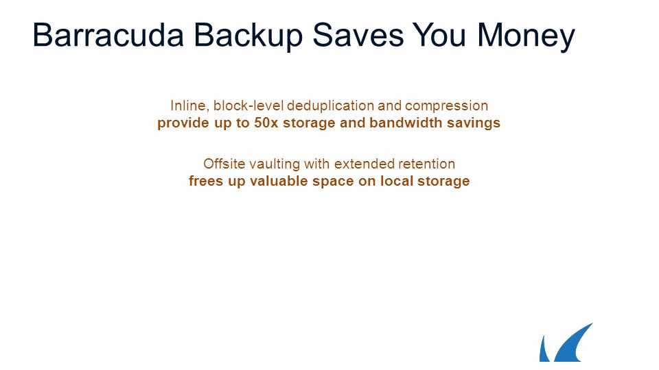 Barracuda Backup Saves You Money Inline, block-level deduplication and compression provide up to 50x storage and bandwidth savings Offsite vaulting with extended retention frees up valuable space on local storage