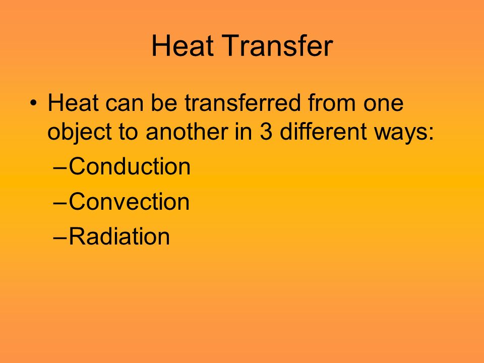 Heat Transfer Heat can be transferred from one object to another in 3 different ways: –Conduction –Convection –Radiation
