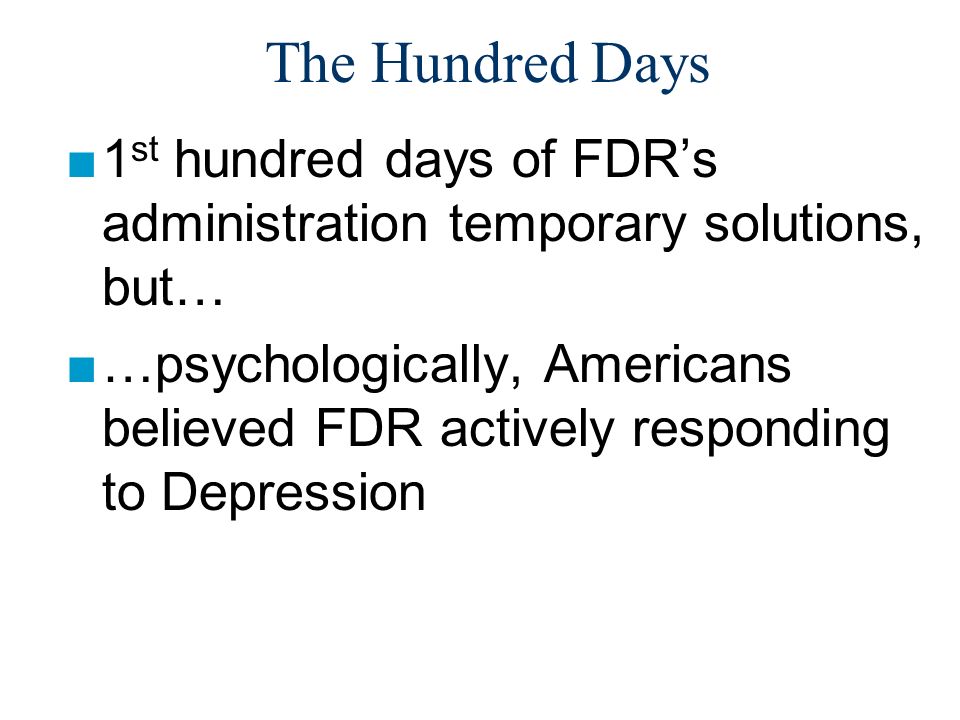 The Hundred Days ■1 st hundred days of FDR’s administration temporary solutions, but… ■…psychologically, Americans believed FDR actively responding to Depression